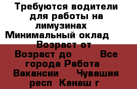 Требуются водители для работы на лимузинах. › Минимальный оклад ­ 40 000 › Возраст от ­ 28 › Возраст до ­ 50 - Все города Работа » Вакансии   . Чувашия респ.,Канаш г.